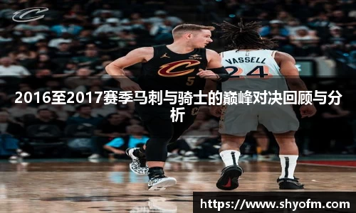 2016至2017赛季马刺与骑士的巅峰对决回顾与分析