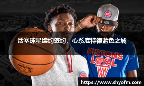 活塞球星续约签约，心系底特律蓝色之城